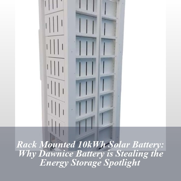 Rack Mounted 10kWh Solar Battery: Why Dawnice Battery is Stealing the Energy Storage Spotlight